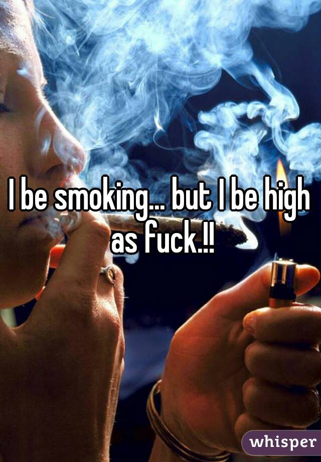 I be smoking... but I be high as fuck.!!