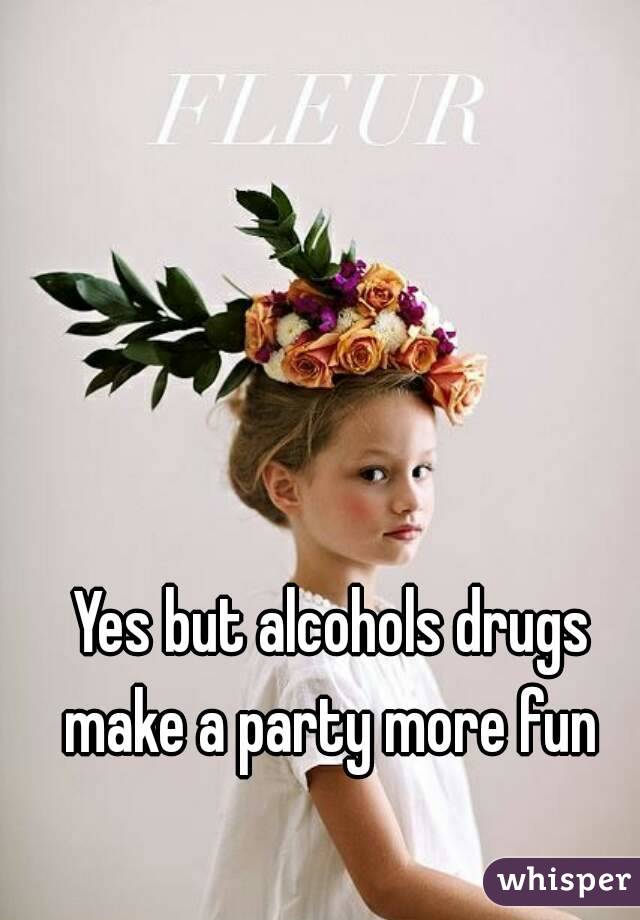 Yes but alcohols drugs make a party more fun 