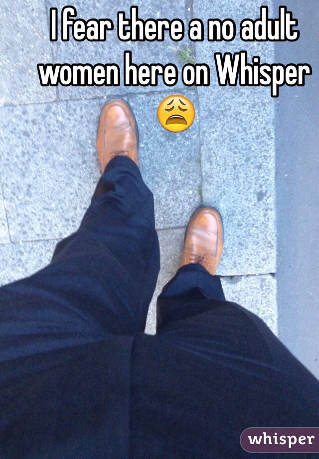 I fear there a no adult women here on Whisper 😩