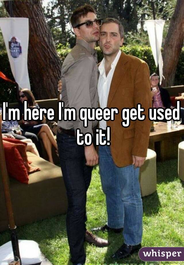 I'm here I'm queer get used to it!