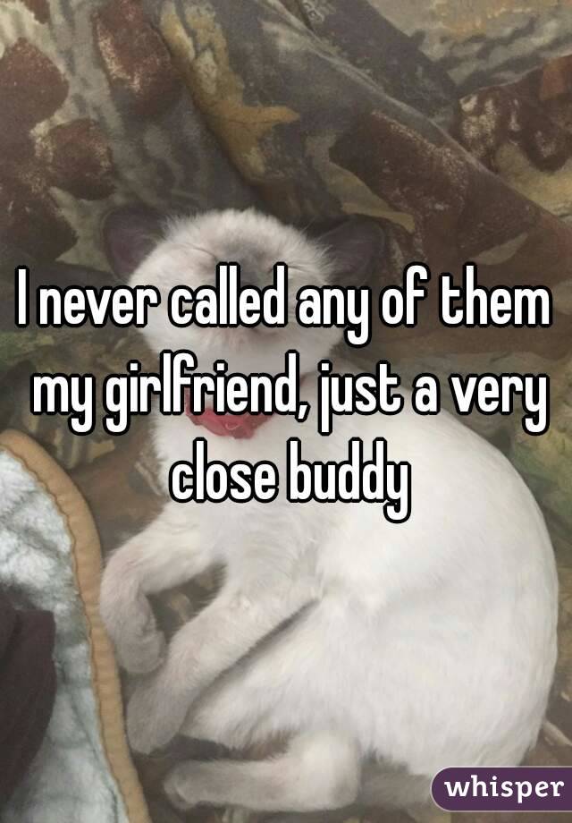I never called any of them my girlfriend, just a very close buddy