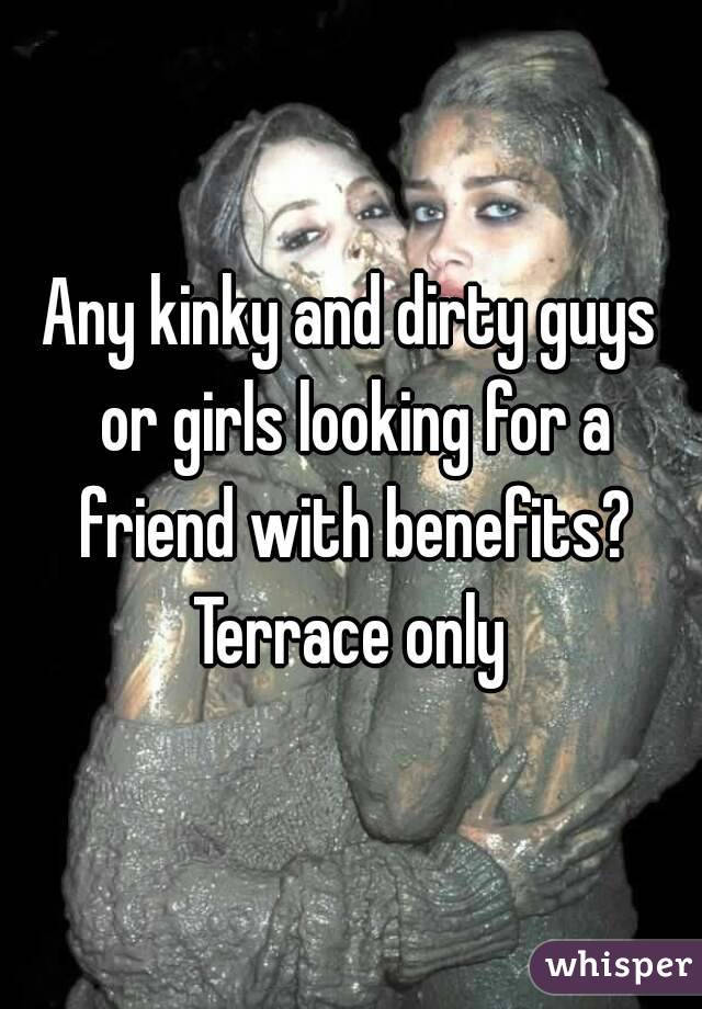 Any kinky and dirty guys or girls looking for a friend with benefits? Terrace only 