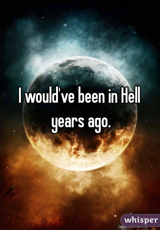 I would've been in Hell years ago.