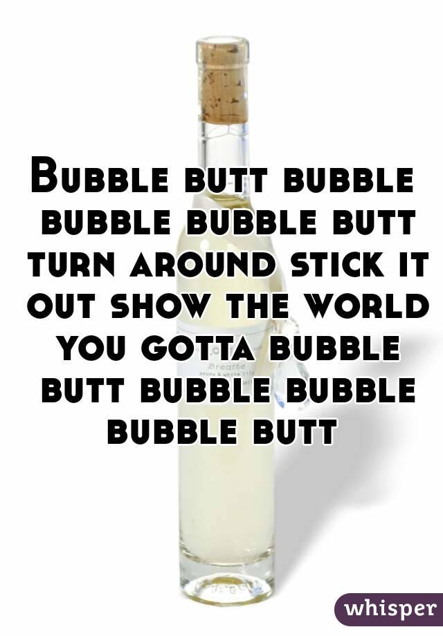 Bubble butt bubble bubble bubble butt turn around stick it out show the world you gotta bubble butt bubble bubble bubble butt 