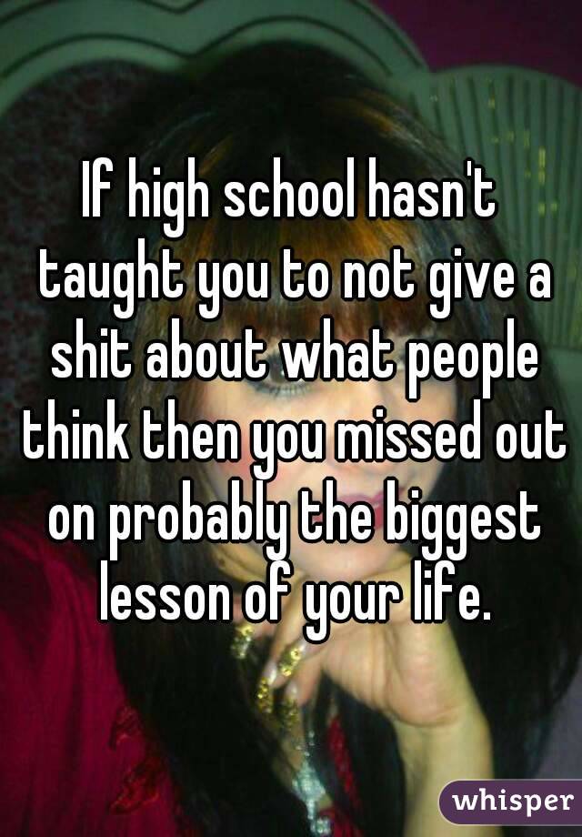 If high school hasn't taught you to not give a shit about what people think then you missed out on probably the biggest lesson of your life.
