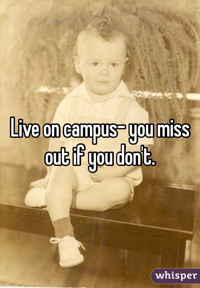 Live on campus- you miss out if you don't.