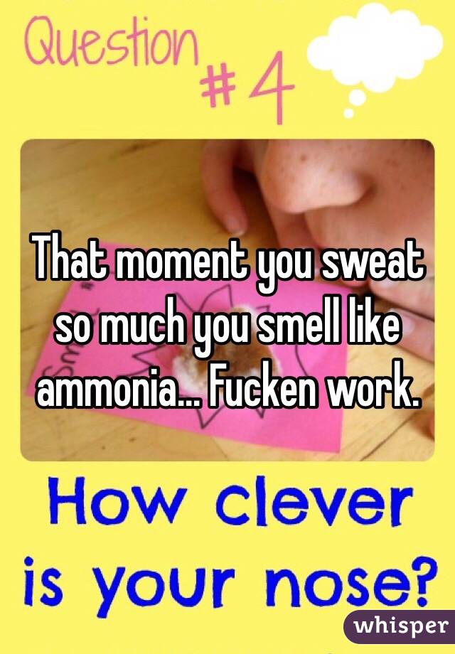 That moment you sweat so much you smell like ammonia... Fucken work.