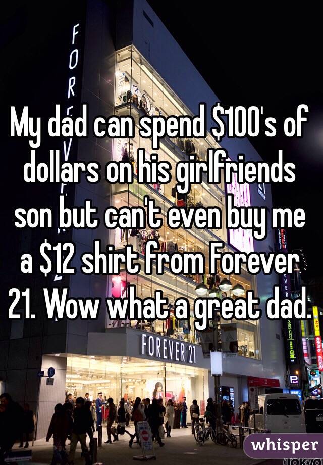 My dad can spend $100's of dollars on his girlfriends son but can't even buy me a $12 shirt from Forever 21. Wow what a great dad.