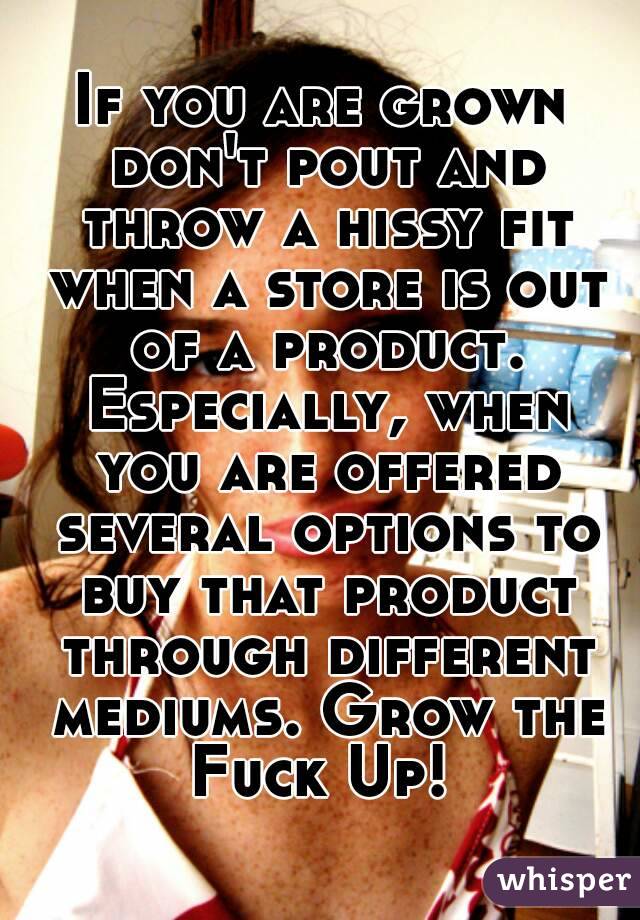 If you are grown don't pout and throw a hissy fit when a store is out of a product. Especially, when you are offered several options to buy that product through different mediums. Grow the Fuck Up! 