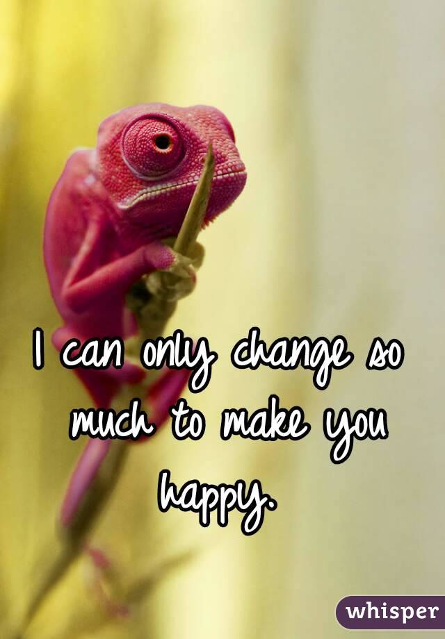 I can only change so much to make you happy. 
