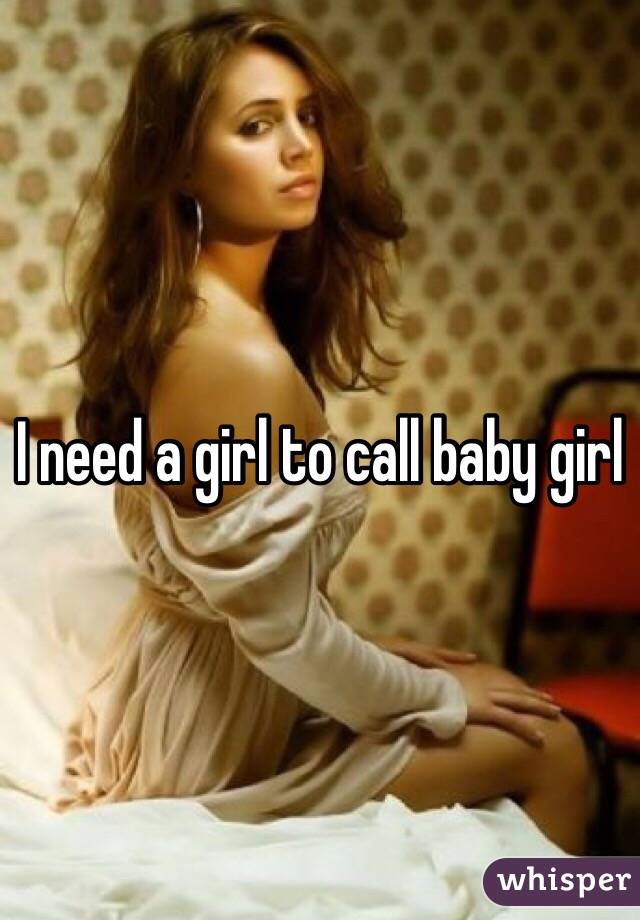 I need a girl to call baby girl 