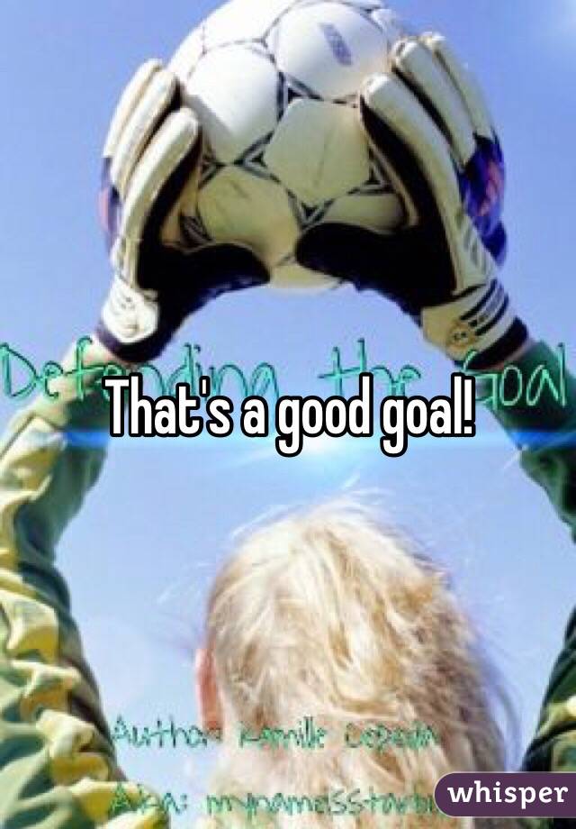 That's a good goal!
