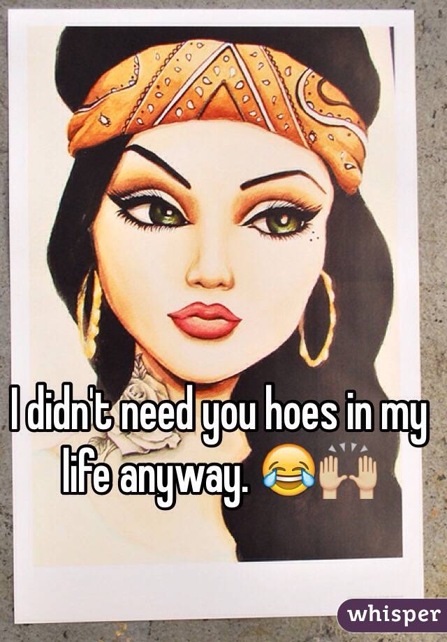 I didn't need you hoes in my life anyway. 😂🙌🏼