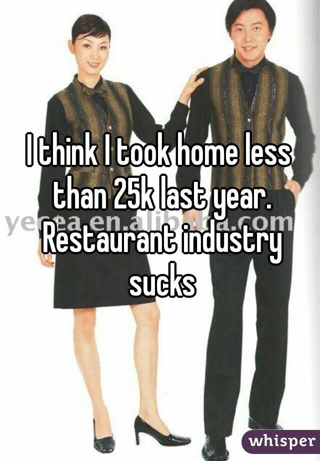 I think I took home less than 25k last year. Restaurant industry sucks