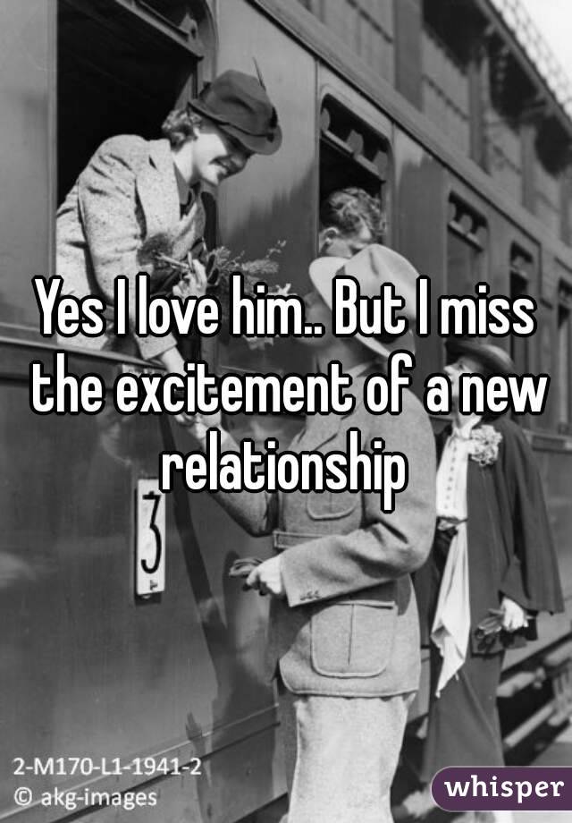 Yes I love him.. But I miss the excitement of a new relationship 