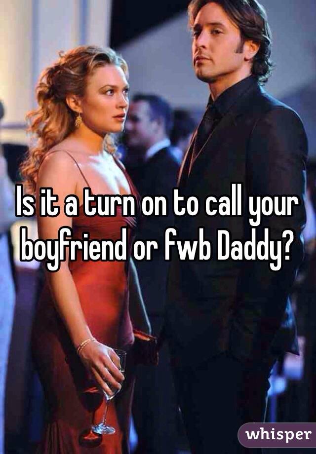 Is it a turn on to call your boyfriend or fwb Daddy?
