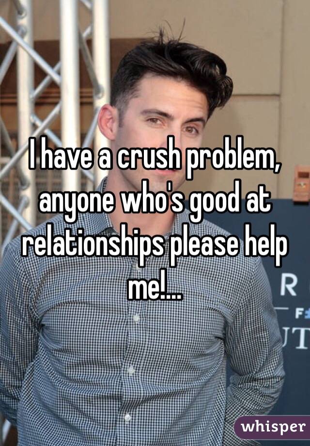 I have a crush problem, anyone who's good at relationships please help me!...