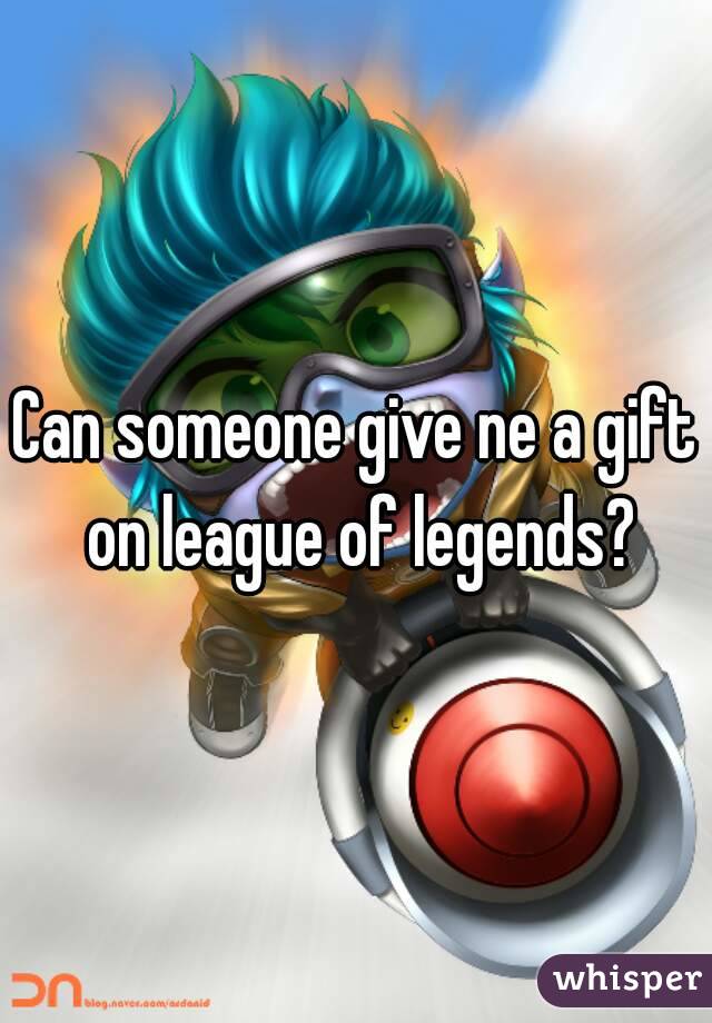 Can someone give ne a gift on league of legends?