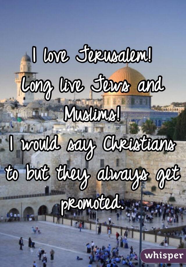 I love Jerusalem!
Long live Jews and Muslims!
I would say Christians to but they always get promoted.