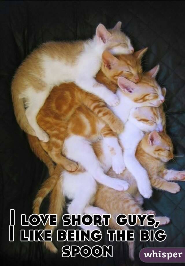 I love short guys, 
I like being the big spoon 