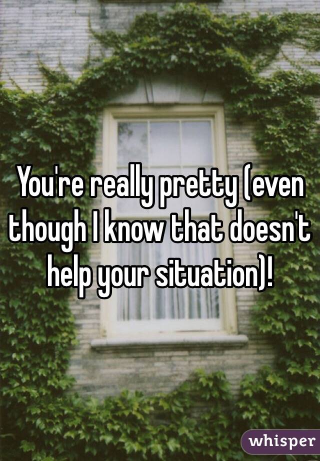 You're really pretty (even though I know that doesn't help your situation)!