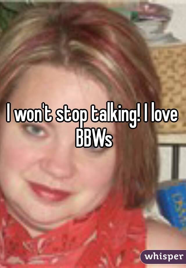 I won't stop talking! I love BBWs
