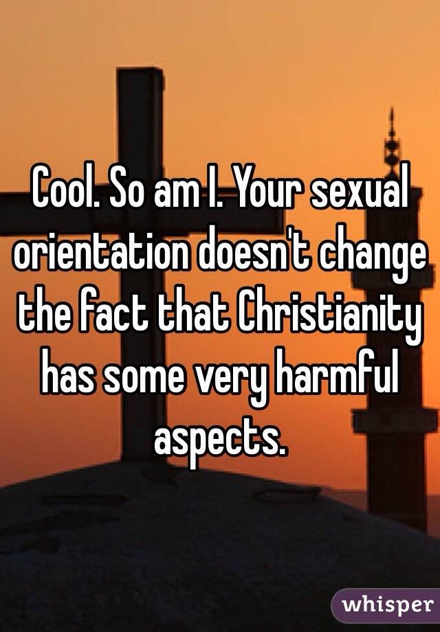 Cool. So am I. Your sexual orientation doesn't change the fact that Christianity has some very harmful aspects.