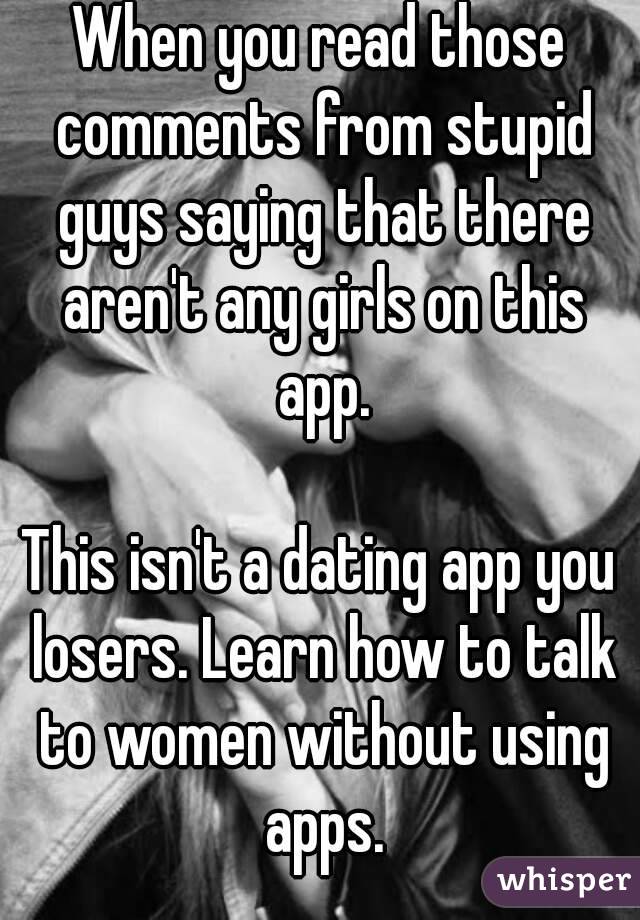 When you read those comments from stupid guys saying that there aren't any girls on this app.

This isn't a dating app you losers. Learn how to talk to women without using apps.