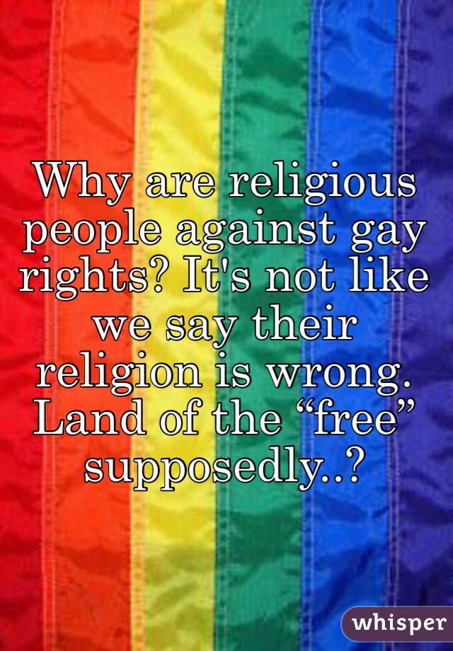 Why are religious people against gay rights? It's not like we say their religion is wrong. Land of the “free” supposedly..?