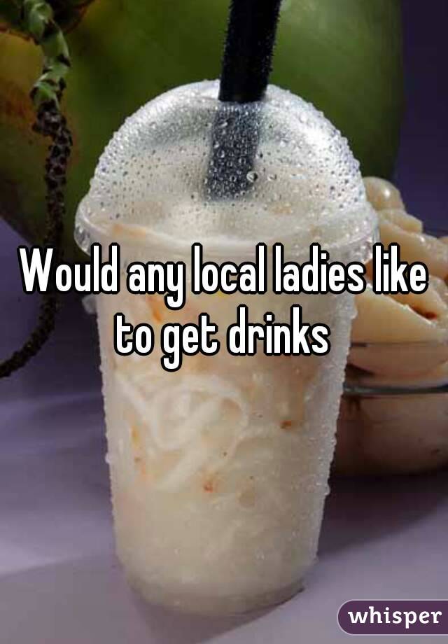 Would any local ladies like to get drinks 
