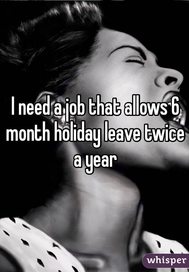 I need a job that allows 6 month holiday leave twice a year 