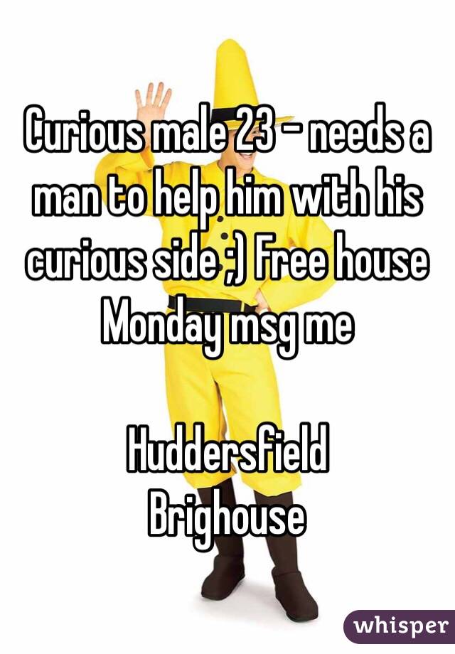 Curious male 23 - needs a man to help him with his curious side ;) Free house Monday msg me 

Huddersfield 
Brighouse 
