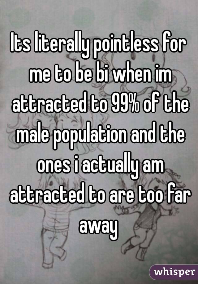 Its literally pointless for me to be bi when im attracted to 99% of the male population and the ones i actually am attracted to are too far away 