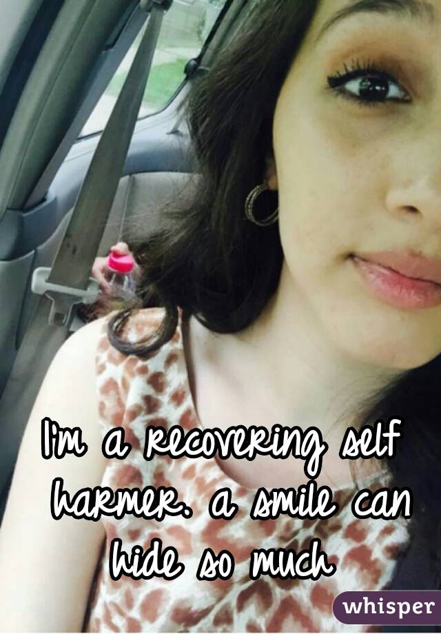 I'm a recovering self harmer. a smile can hide so much 