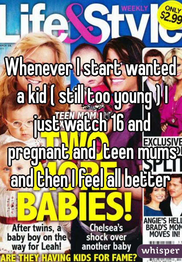 Whenever I start wanted a kid ( still too young ) I just watch 16 and pregnant and  teen mums and then I feel all better 