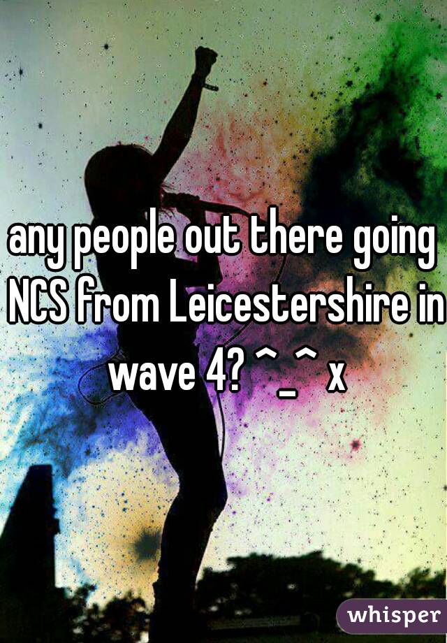 any people out there going NCS from Leicestershire in wave 4? ^_^ x