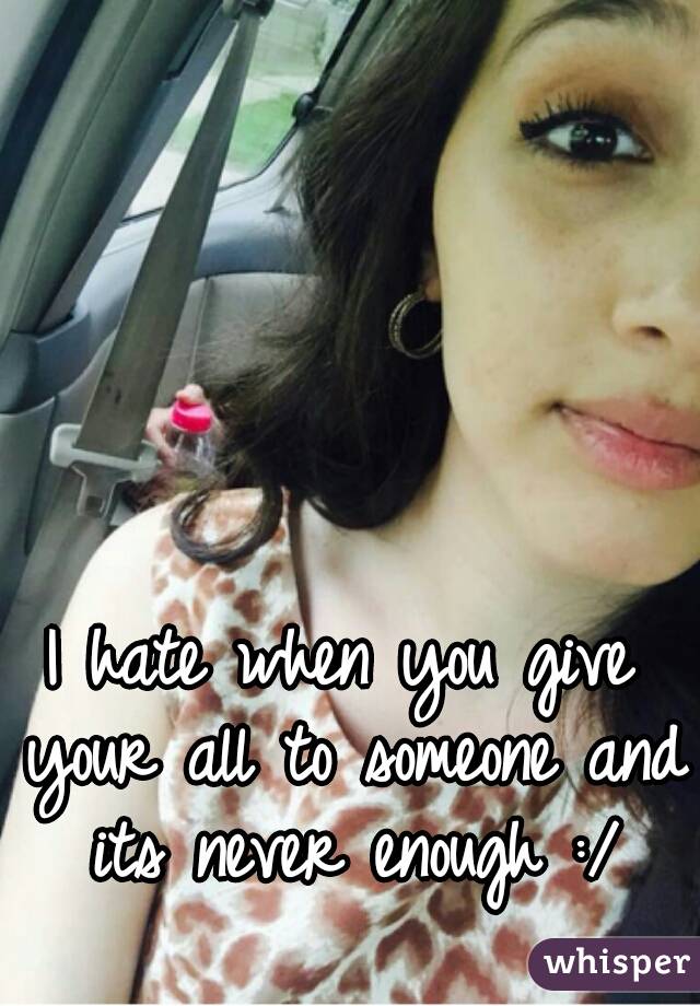 I hate when you give your all to someone and its never enough :/