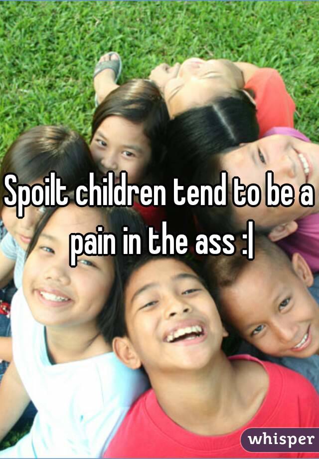 Spoilt children tend to be a pain in the ass :|