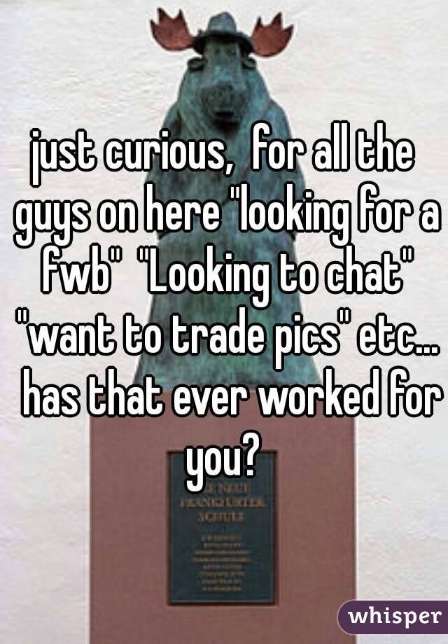 just curious,  for all the guys on here "looking for a fwb"  "Looking to chat" "want to trade pics" etc...  has that ever worked for you? 