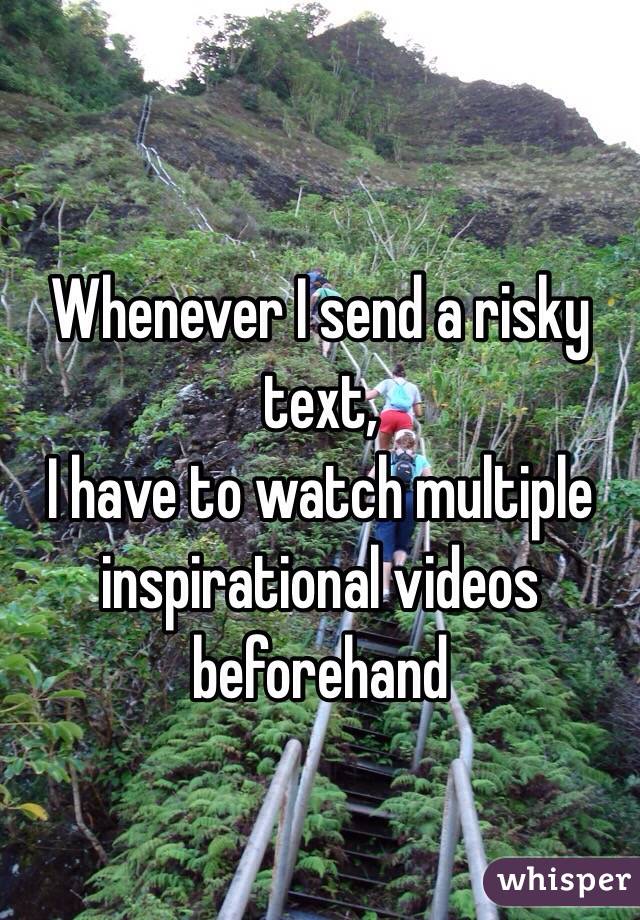 Whenever I send a risky text, 
I have to watch multiple inspirational videos beforehand