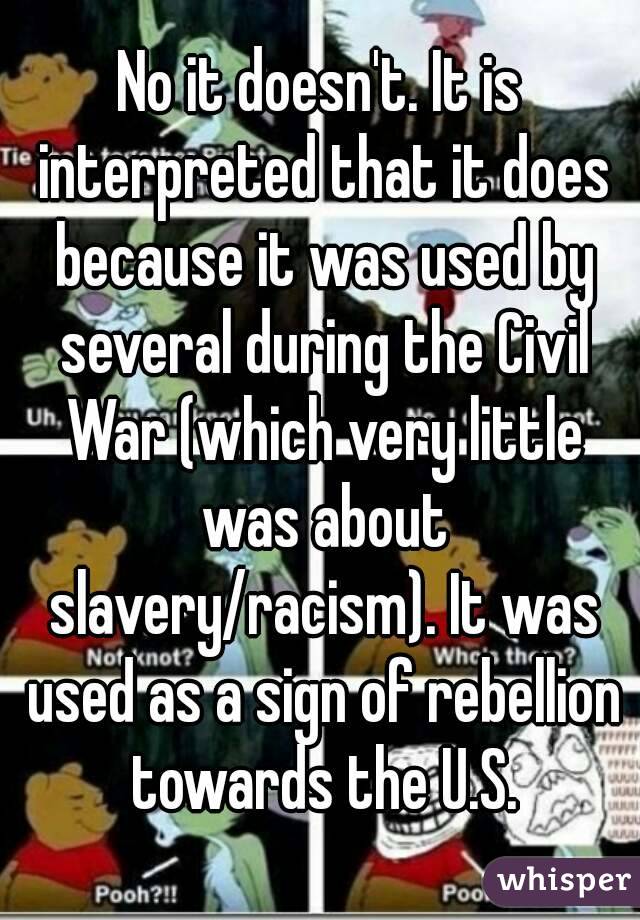 No it doesn't. It is interpreted that it does because it was used by several during the Civil War (which very little was about slavery/racism). It was used as a sign of rebellion towards the U.S.