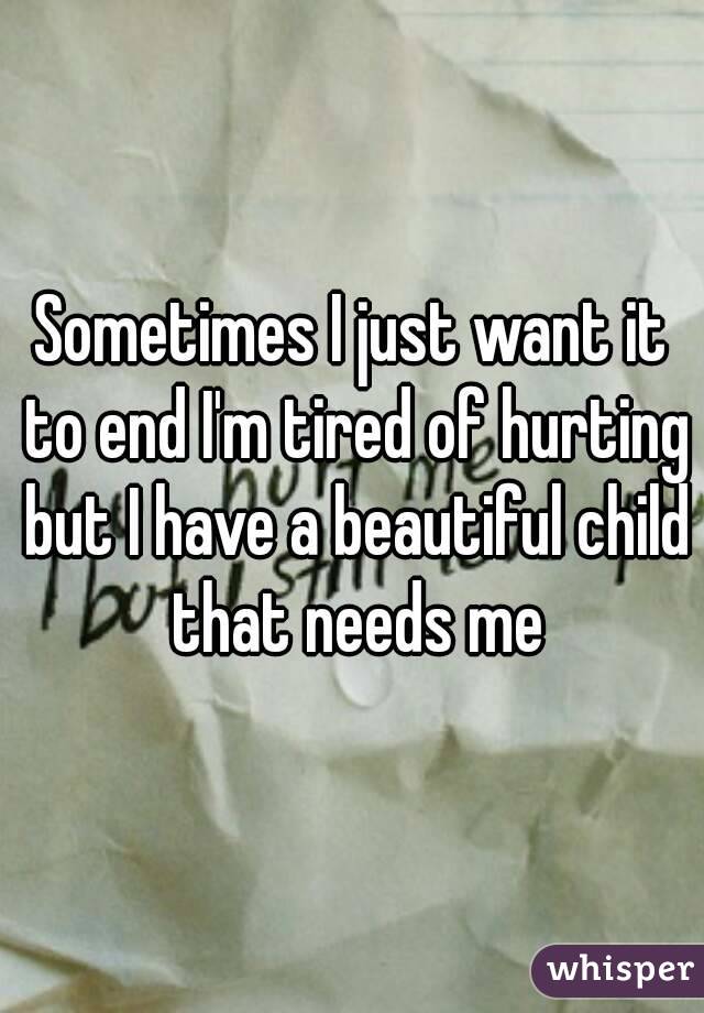 Sometimes I just want it to end I'm tired of hurting but I have a beautiful child that needs me