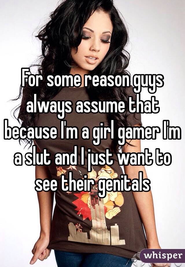 For some reason guys always assume that because I'm a girl gamer I'm a slut and I just want to see their genitals 