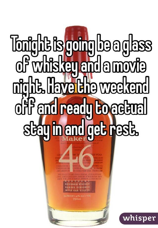 Tonight is going be a glass of whiskey and a movie night. Have the weekend off and ready to actual stay in and get rest.