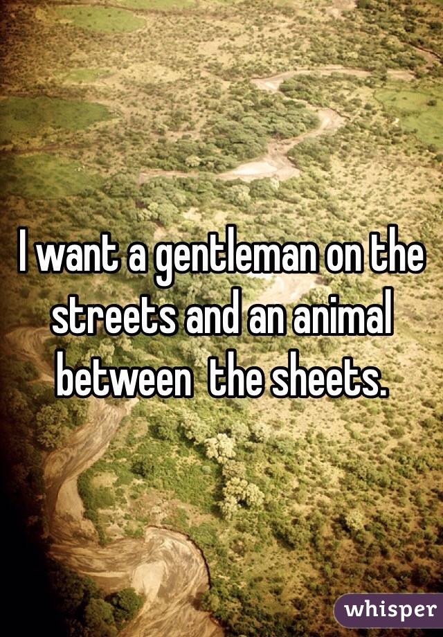 I want a gentleman on the streets and an animal between  the sheets. 