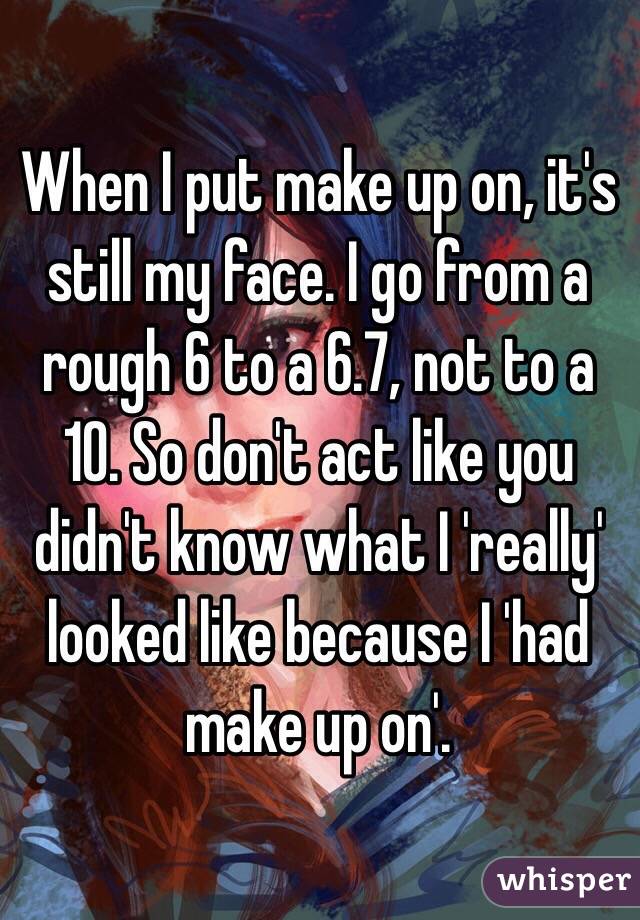 When I put make up on, it's still my face. I go from a rough 6 to a 6.7, not to a 10. So don't act like you didn't know what I 'really' looked like because I 'had make up on'. 