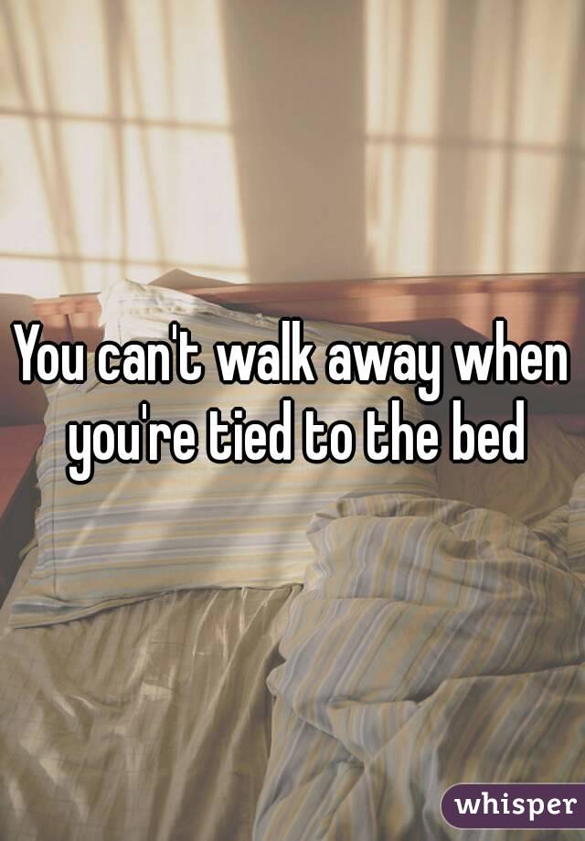 You can't walk away when you're tied to the bed