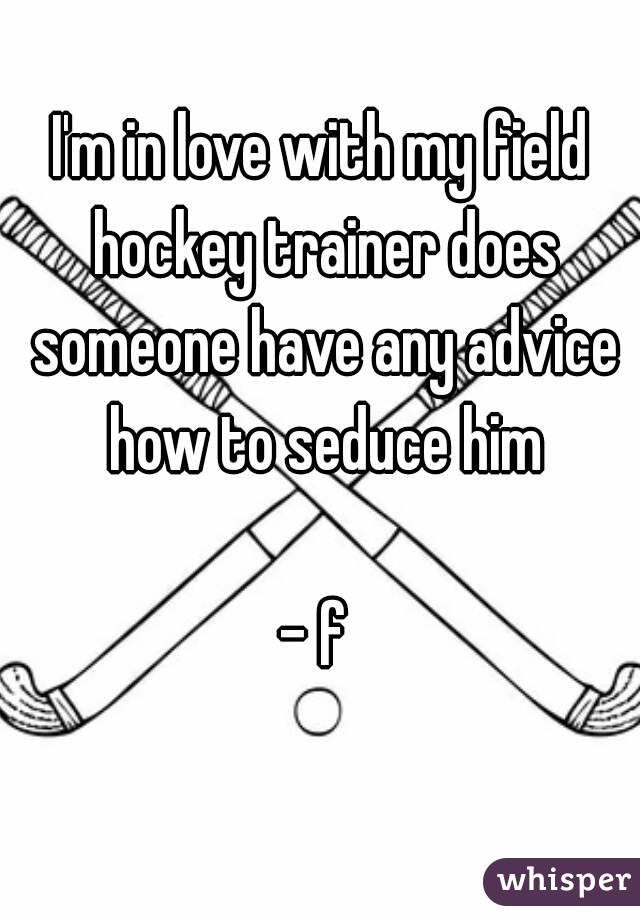 I'm in love with my field hockey trainer does someone have any advice how to seduce him

- f 