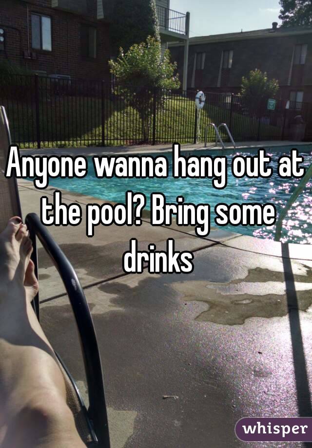 Anyone wanna hang out at the pool? Bring some drinks