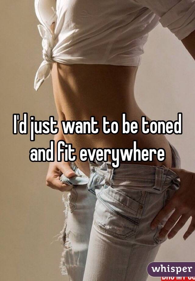 I'd just want to be toned 
and fit everywhere